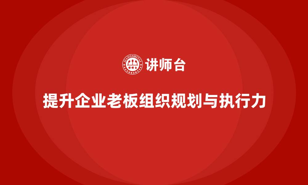 提升企业老板组织规划与执行力