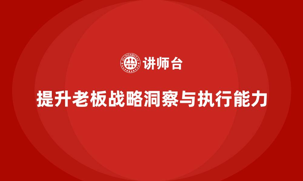 文章企业老板培训课程，如何提升老板的战略洞察与执行能力的缩略图