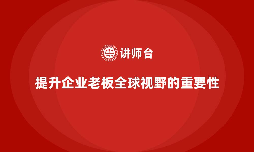 文章企业老板培训课程，如何通过培训提升老板的全球视野的缩略图