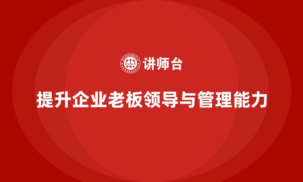 提升企业老板领导与管理能力
