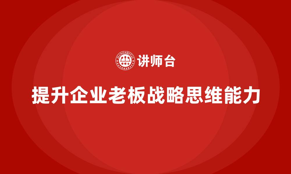 文章企业老板培训课程，如何通过培训优化老板的战略思维的缩略图