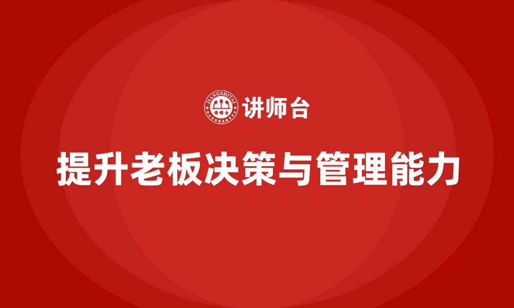 文章企业老板培训课程，如何提升老板的决策执行力与管理能力的缩略图