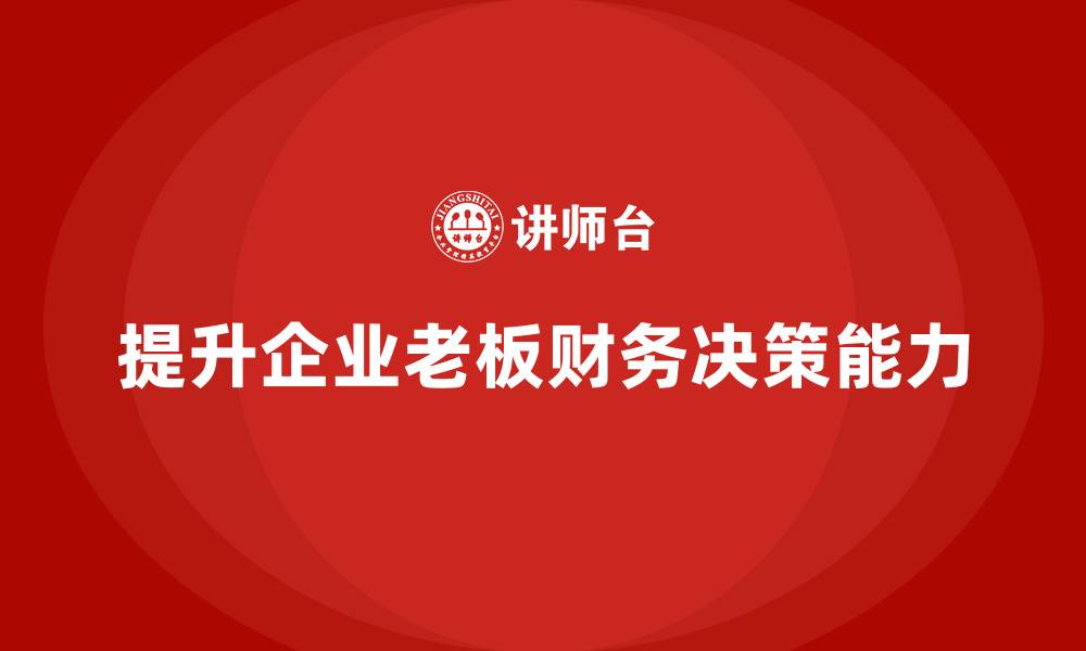 文章企业老板培训课程，如何提升老板的财务战略与决策能力的缩略图