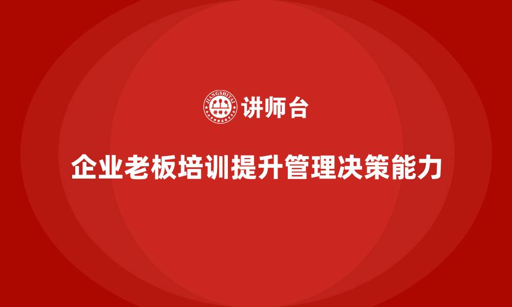 文章企业老板培训课程，如何提升老板的高效管理与决策能力的缩略图