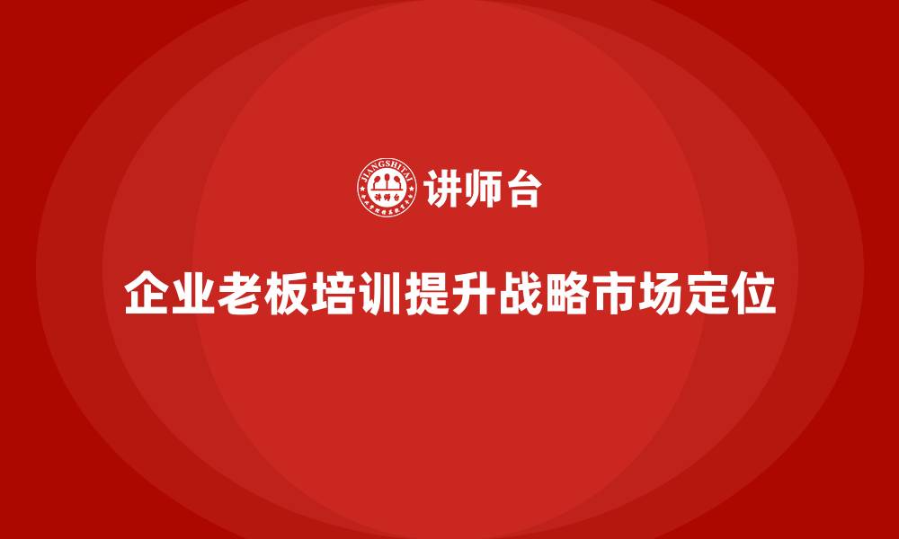 文章企业老板培训课程，如何帮助老板进行战略规划与市场定位的缩略图