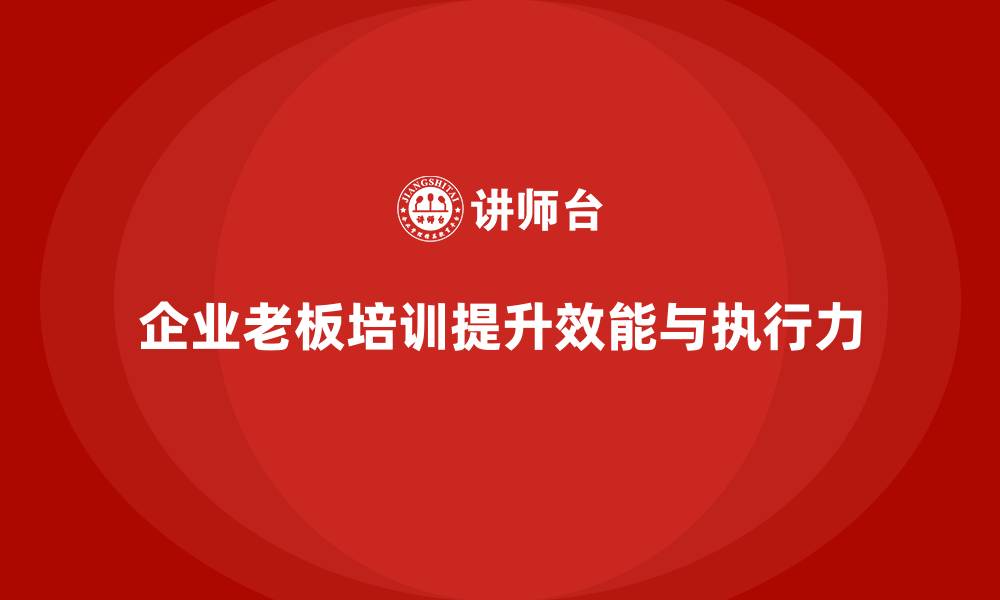 文章企业老板培训课程，如何提升老板的组织效能与执行力的缩略图