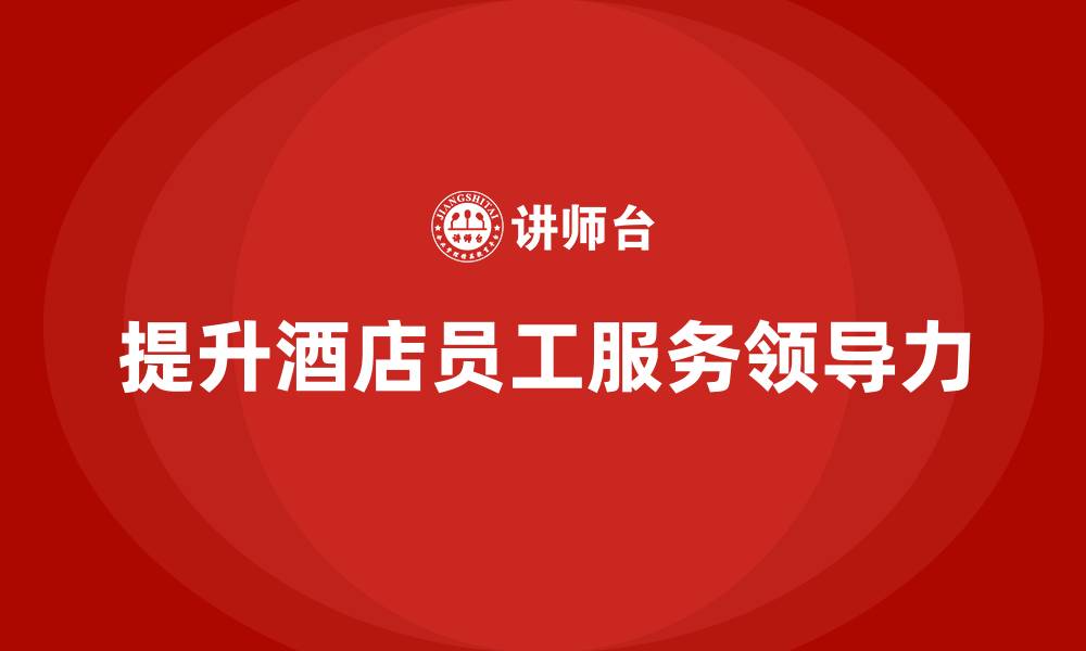 文章酒店服务培训内容如何提升员工的服务领导力？的缩略图