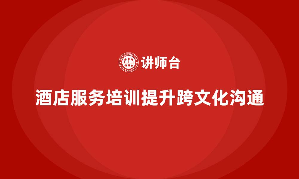 文章酒店服务培训内容如何帮助员工提升跨文化沟通技巧？的缩略图