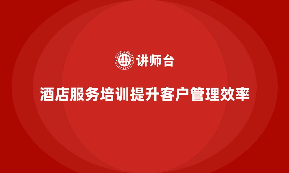 文章酒店服务培训内容如何帮助员工优化客户管理流程？的缩略图