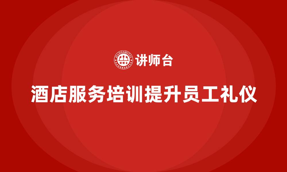 文章酒店服务培训内容如何提升员工的礼仪与礼貌规范？的缩略图