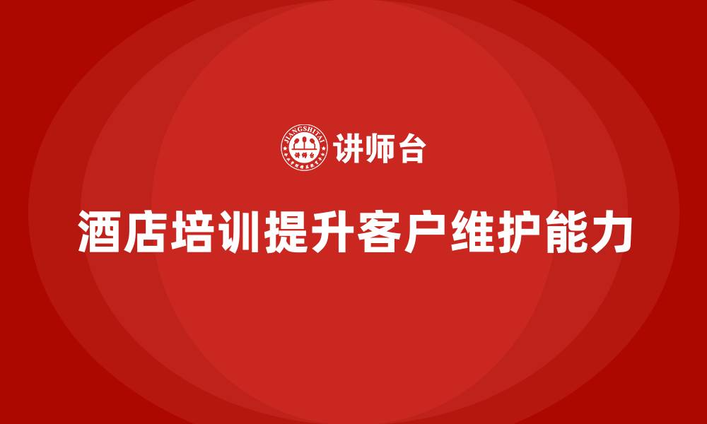 文章酒店服务培训内容如何提高员工的客户维护能力？的缩略图