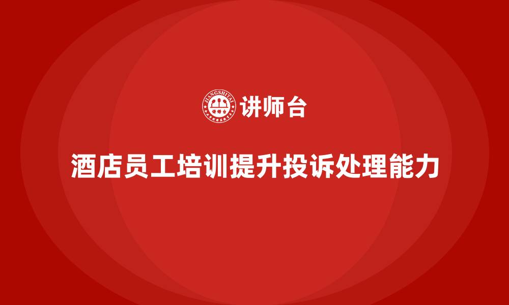 文章酒店服务培训内容如何培养员工快速处理客诉能力？的缩略图
