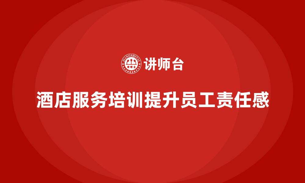 文章酒店服务培训内容如何帮助员工增强服务责任意识？的缩略图
