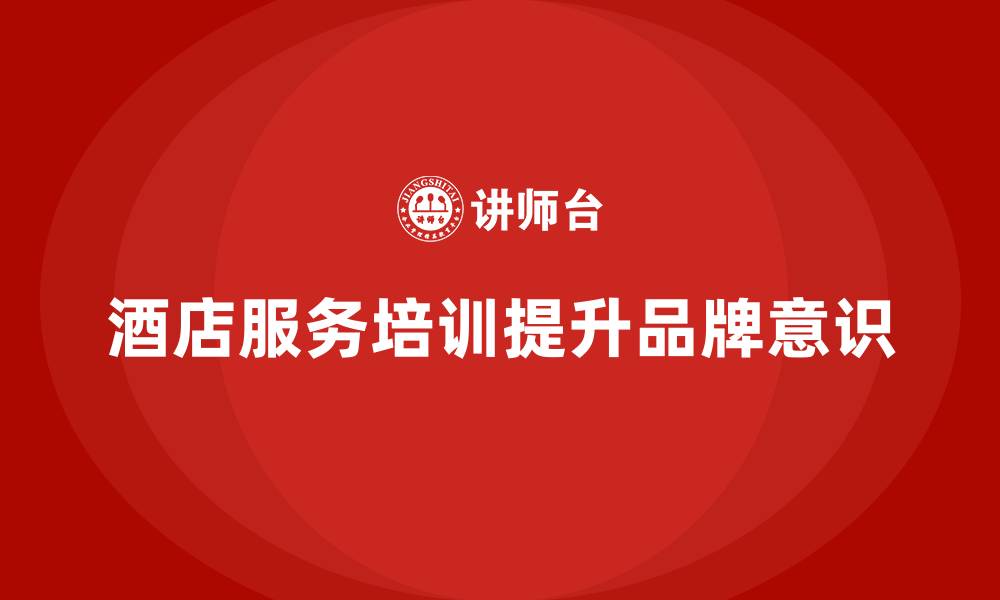 文章酒店服务培训内容如何帮助员工提升服务品牌意识？的缩略图