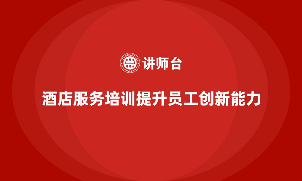 文章酒店服务培训内容如何帮助员工优化服务创新能力？的缩略图
