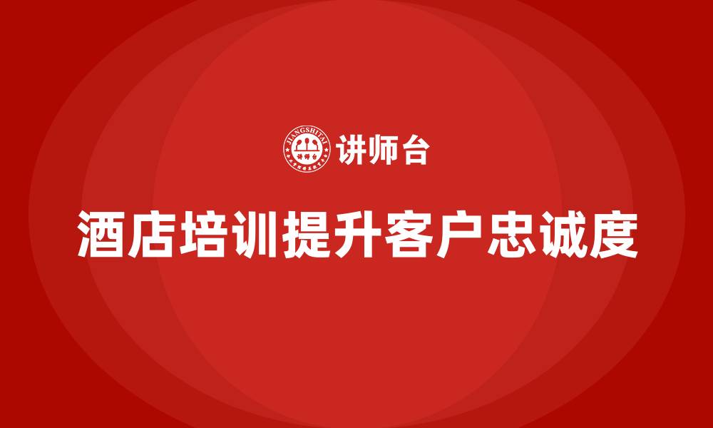 文章酒店服务培训内容如何帮助员工提升客户忠诚度？的缩略图