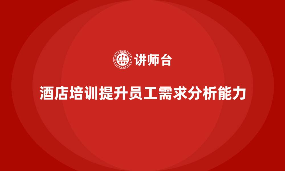 文章酒店服务培训内容如何培养员工客户需求分析能力？的缩略图