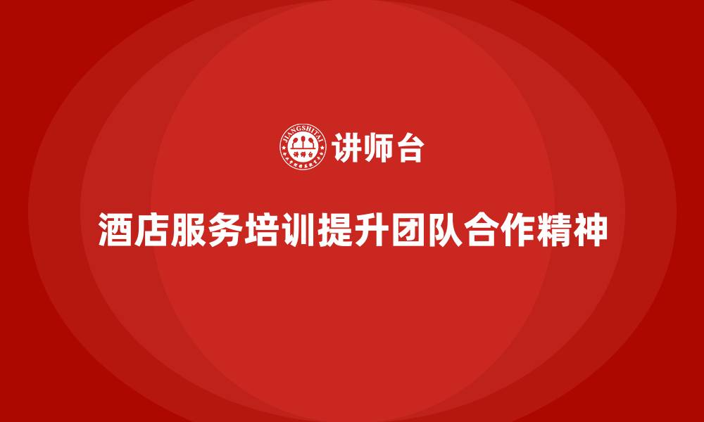 酒店服务培训提升团队合作精神