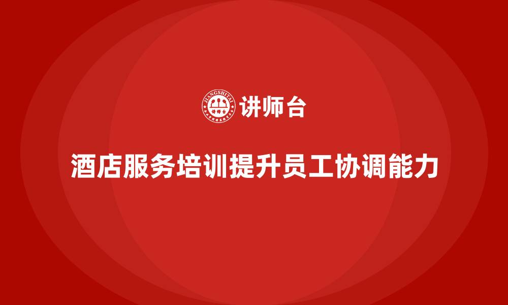 文章酒店服务培训内容如何帮助员工改善服务协调能力？的缩略图