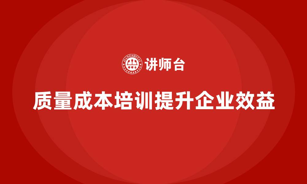 文章企业如何通过质量成本培训提升生产力和工作效益的缩略图