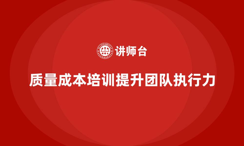 文章企业如何通过质量成本培训提升团队执行力的缩略图