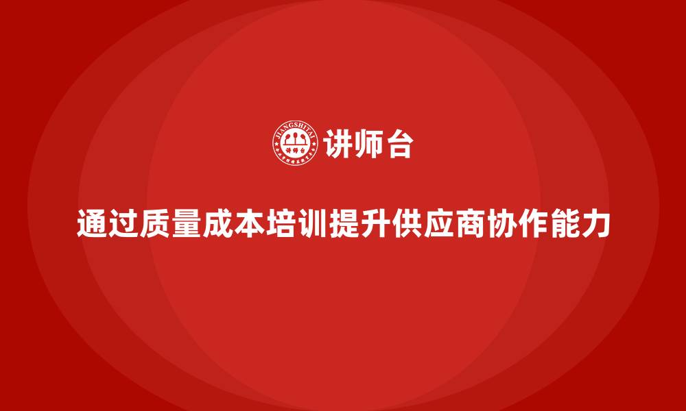 通过质量成本培训提升供应商协作能力