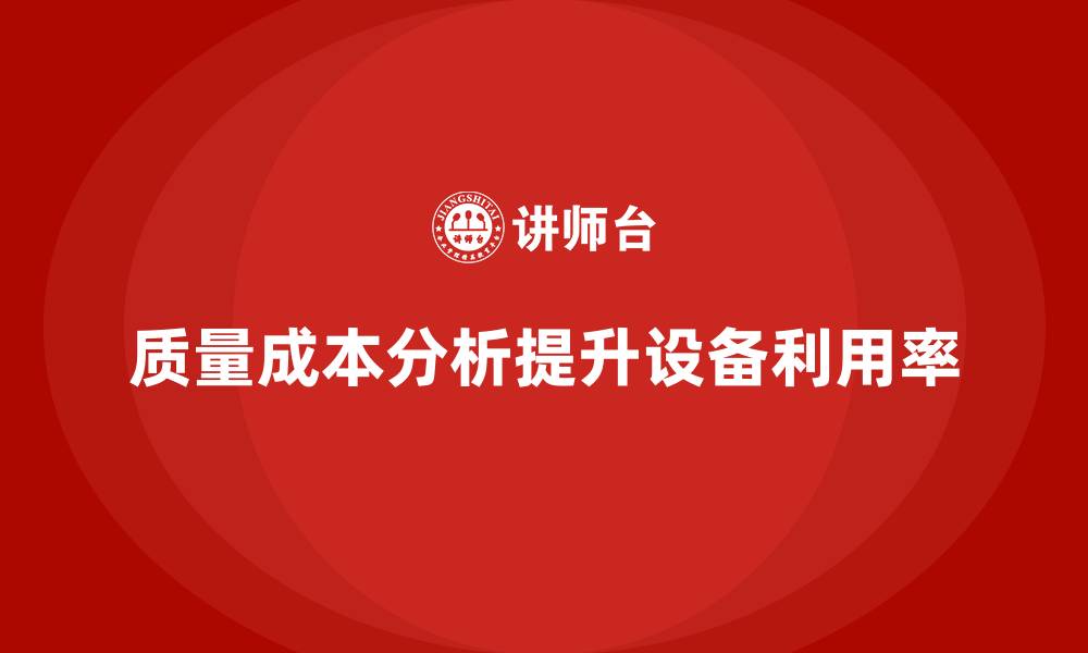 文章企业如何通过质量成本分析提升生产设备利用的缩略图