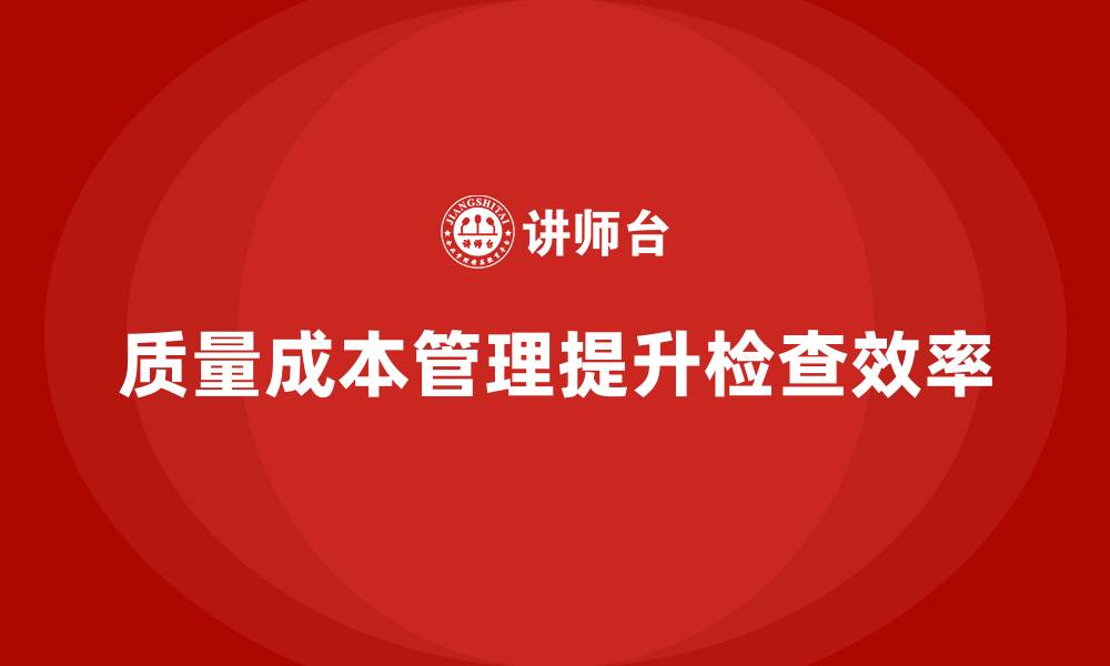 文章企业如何通过质量成本管理提升质量检查效率的缩略图