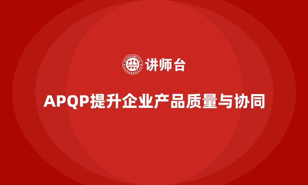 APQP提升企业产品质量与协同