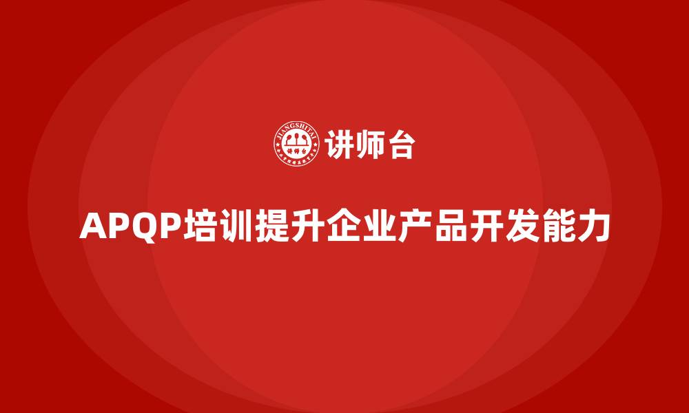 文章APQP培训帮助企业掌握开发过程关键控制点的缩略图