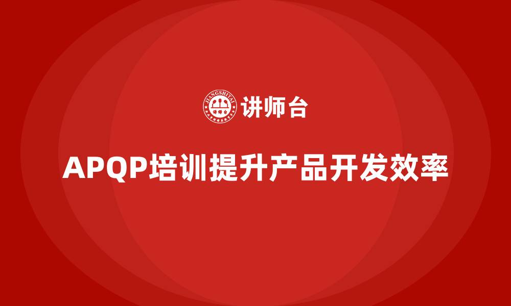 文章企业实施APQP培训构建产品开发管理框架的缩略图