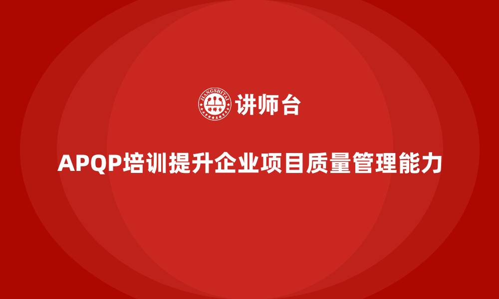 文章APQP培训推动企业提升项目质量管理能力的缩略图