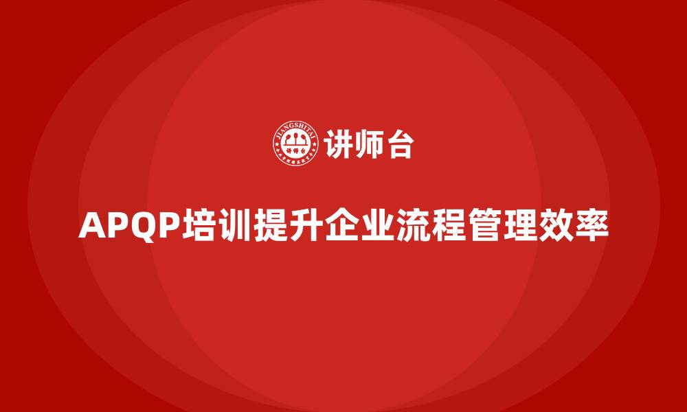 文章APQP培训帮助企业提高流程管理精细化水平的缩略图