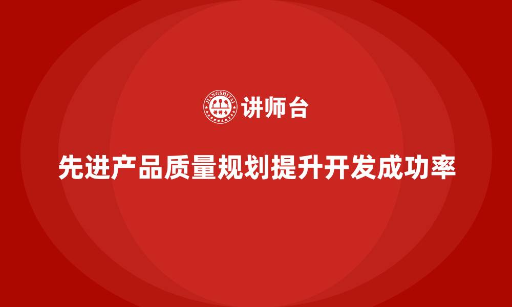 文章APQP培训助力企业降低产品开发失败率的缩略图