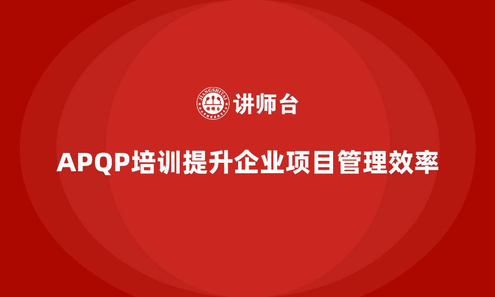 APQP培训提升企业项目管理效率