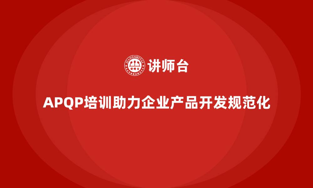 文章APQP培训助力企业强化产品开发过程规范化的缩略图