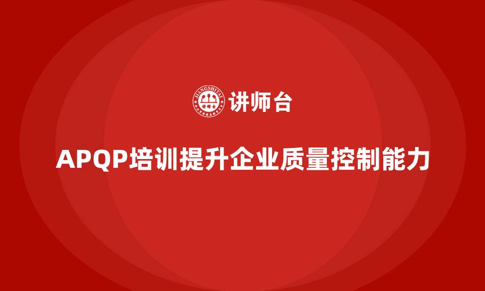 文章APQP培训帮助企业提升质量控制执行能力的缩略图