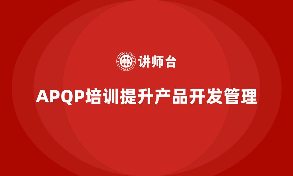 文章APQP培训助力企业规范产品开发管理体系的缩略图