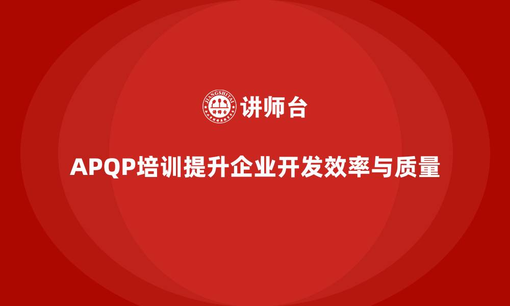 文章企业实施APQP培训确保开发过程规范化管理的缩略图