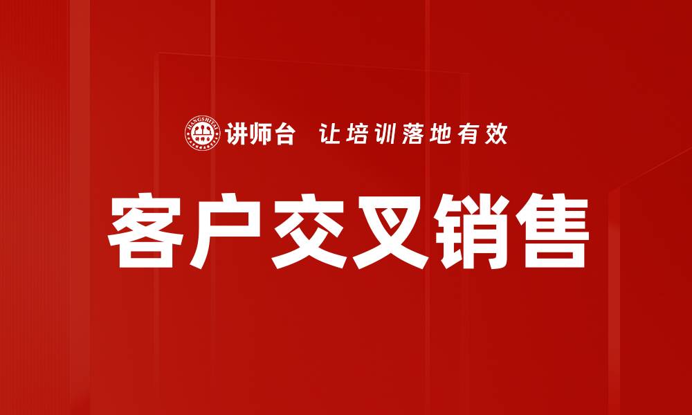 文章提升客户交叉销售技巧，助力业绩增长的方法与策略的缩略图
