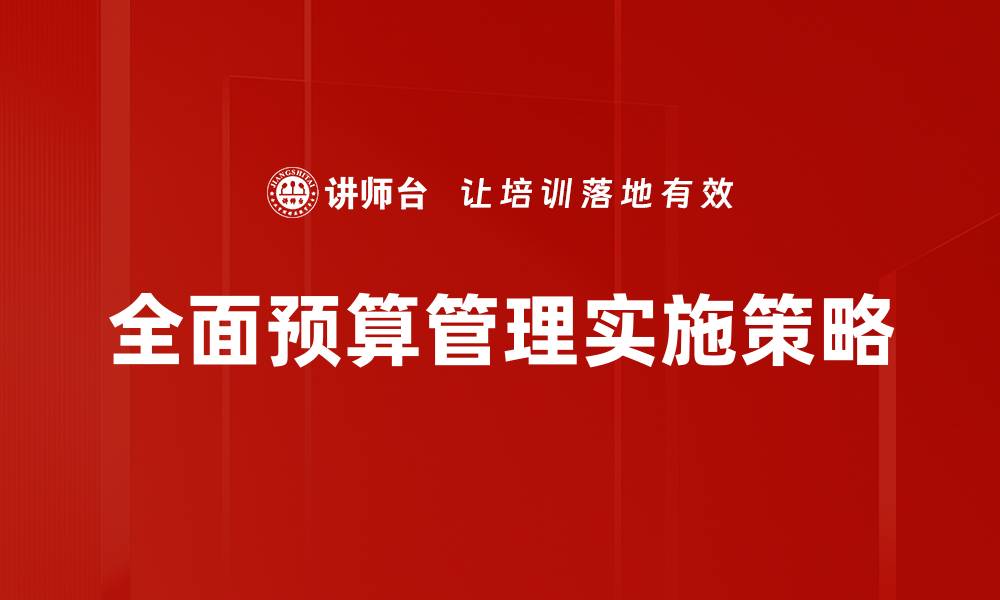 文章全面预算管理助力企业高效决策与资源配置的缩略图
