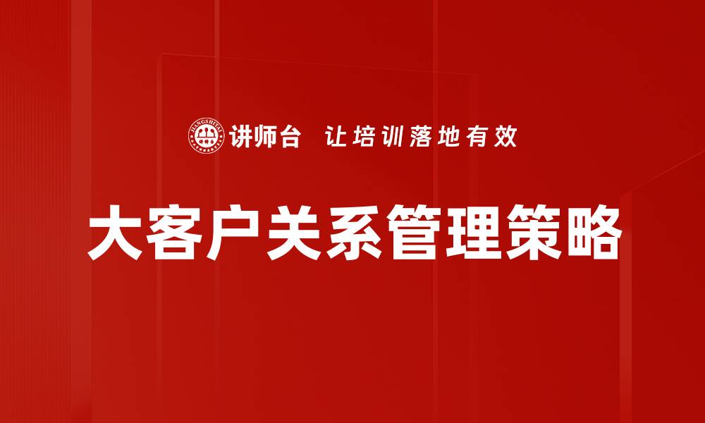 文章提升大客户关系管理效能的关键策略与实践的缩略图