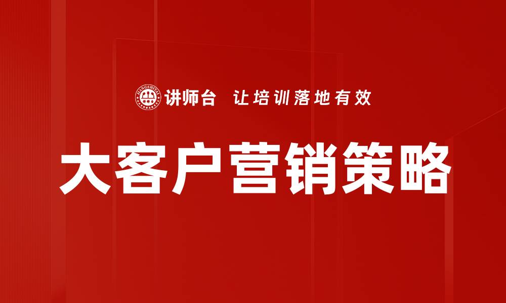 文章大客户营销策略：提升企业竞争力的关键要素的缩略图