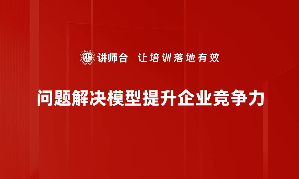 文章掌握问题解决模型，提高工作效率和决策能力的缩略图