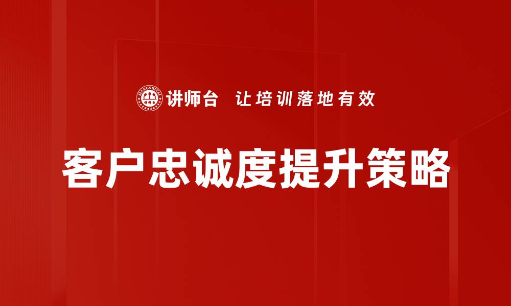 文章提升客户忠诚度的五大有效策略与实践经验的缩略图