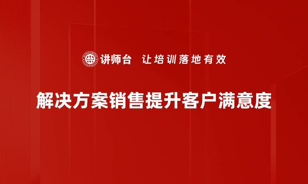 解决方案销售提升客户满意度