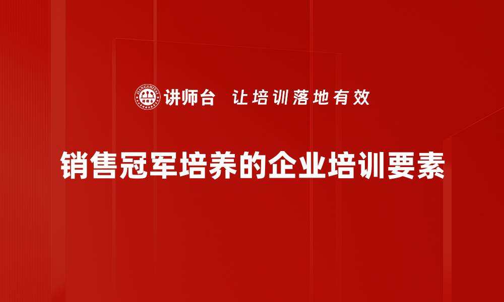 销售冠军培养的企业培训要素