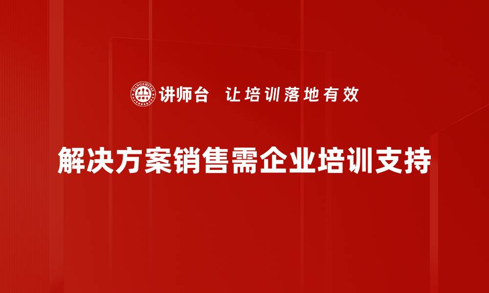 解决方案销售需企业培训支持