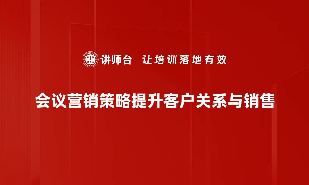 会议营销策略提升客户关系与销售