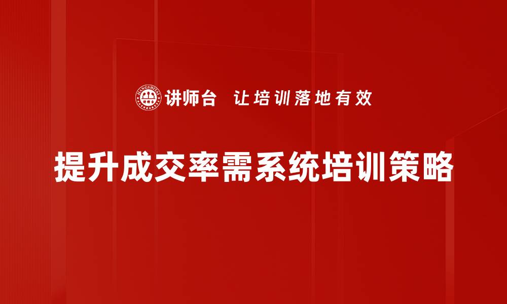 提升成交率需系统培训策略